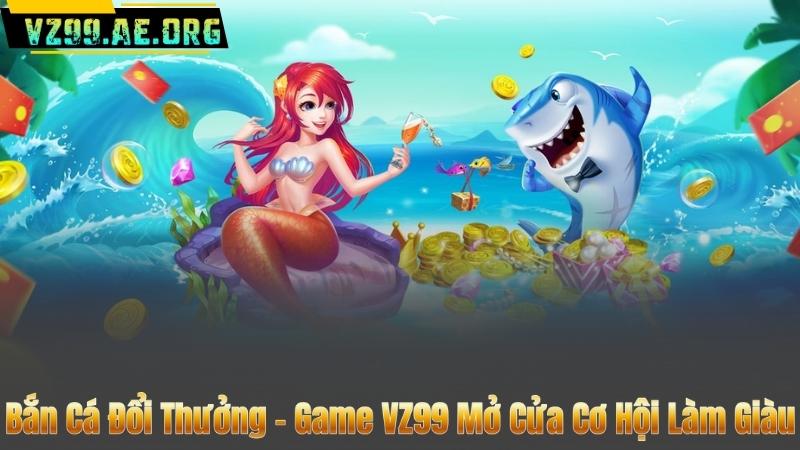 Bắn Cá Đổi Thưởng – Game VZ99 Mở Cửa Cơ Hội Làm Giàu