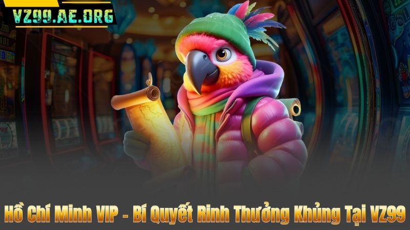 Hồ Chí Minh VIP – Bí Quyết Rinh Thưởng Khủng Tại VZ99