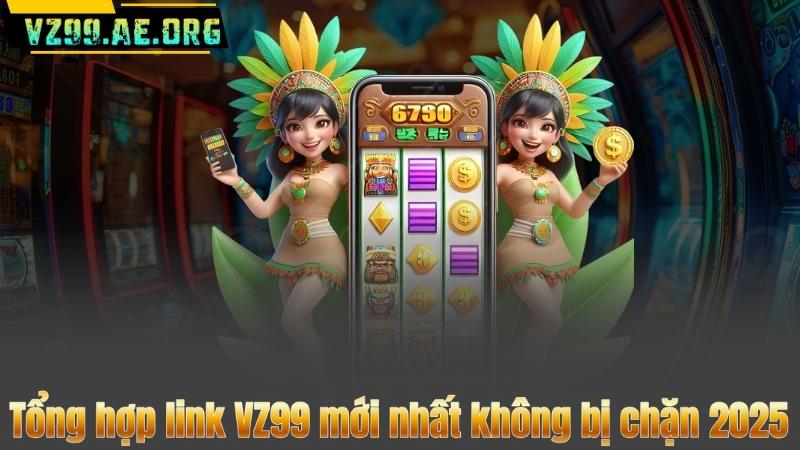 Tổng hợp link VZ99 mới nhất không bị chặn 2025