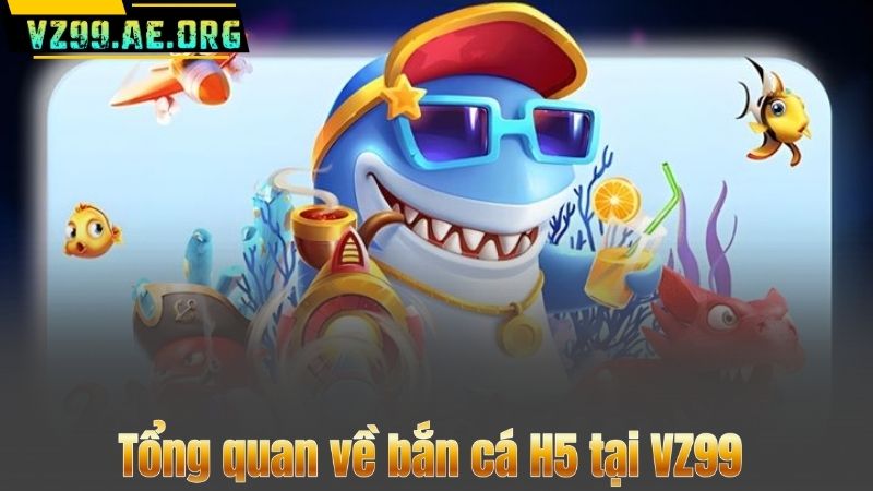Tổng quan về bắn cá H5 tại VZ99
